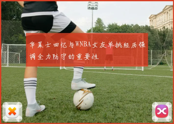 华莱士回忆与WNBA女友单挑经历强调全力防守的重要性