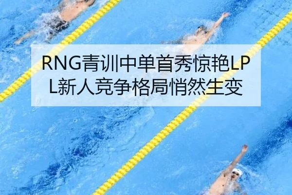 RNG青训中单首秀惊艳LPL新人竞争格局悄然生变