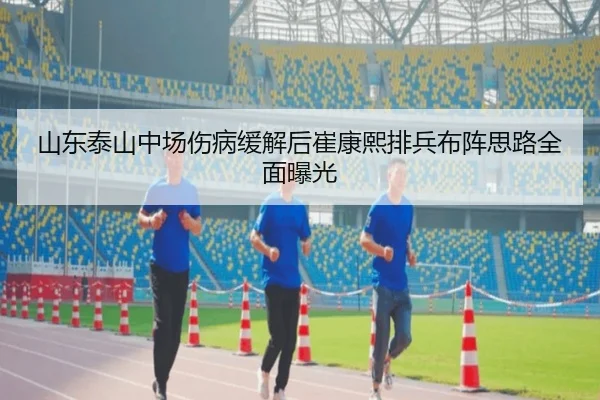 山东泰山中场伤病缓解后崔康熙排兵布阵思路全面曝光