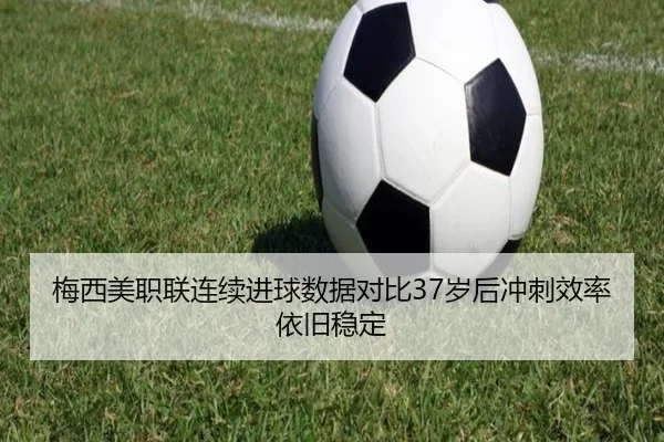 梅西美职联连续进球数据对比37岁后冲刺效率依旧稳定