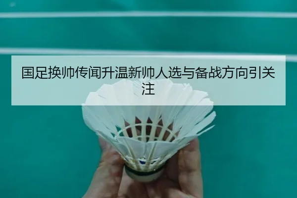 国足换帅传闻升温新帅人选与备战方向引关注